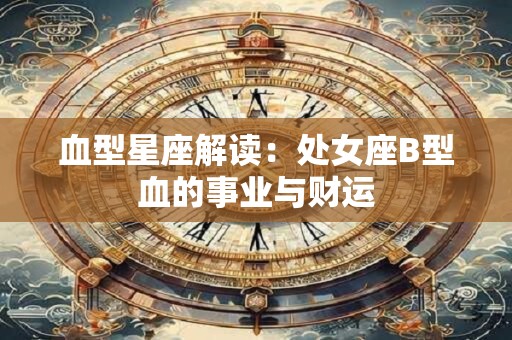 血型星座解读：处女座B型血的事业与财运