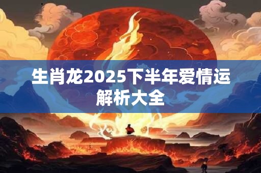 生肖龙2025下半年爱情运解析大全
