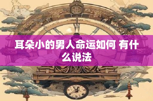 耳朵小的男人命运如何 有什么说法