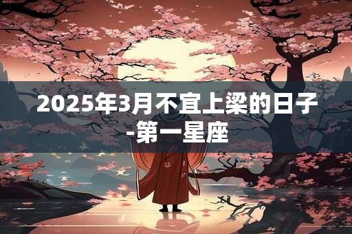 2025年3月不宜上梁的日子-第一星座