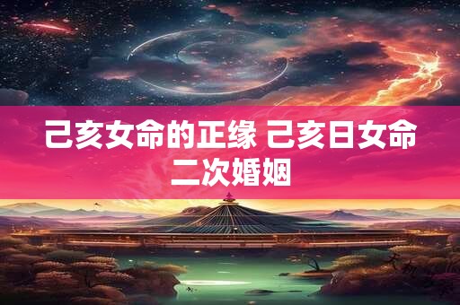 己亥女命的正缘 己亥日女命二次婚姻
