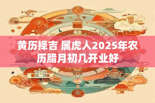 黄历择吉 属虎人2025年农历腊月初几开业好