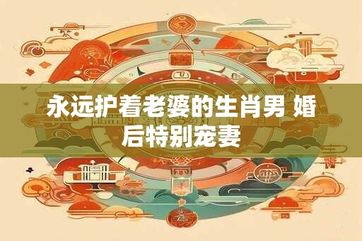 永远护着老婆的生肖男 婚后特别宠妻