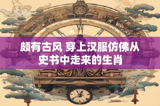颇有古风 穿上汉服仿佛从史书中走来的生肖