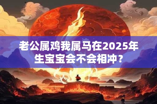老公属鸡我属马在2025年生宝宝会不会相冲？