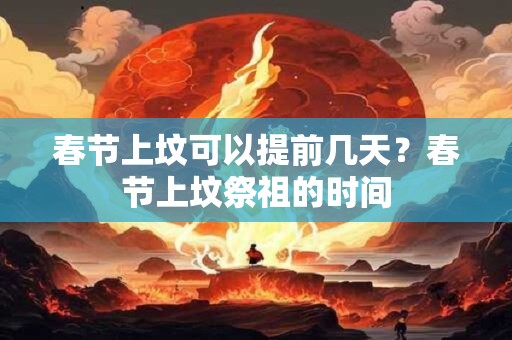 春节上坟可以提前几天？春节上坟祭祖的时间