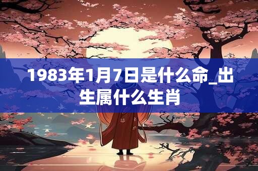 1983年1月7日是什么命_出生属什么生肖