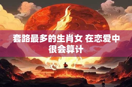 套路最多的生肖女 在恋爱中很会算计