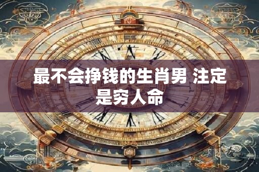 最不会挣钱的生肖男 注定是穷人命