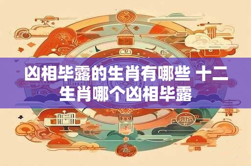 详细阅读:凶相毕露的生肖有哪些 十二生肖哪个凶相毕露 凶相毕露的生肖有哪些 十二生肖哪个凶相毕露