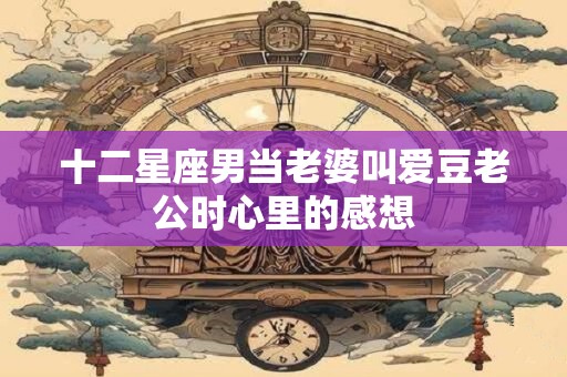 十二星座男当老婆叫爱豆老公时心里的感想