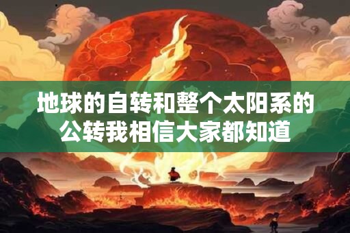 详细阅读:地球的自转和整个太阳系的公转我相信大家都知道 地球的自转和整个太阳系的公转我相信大家都知道