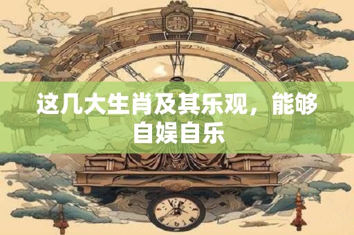 这几大生肖及其乐观，能够自娱自乐