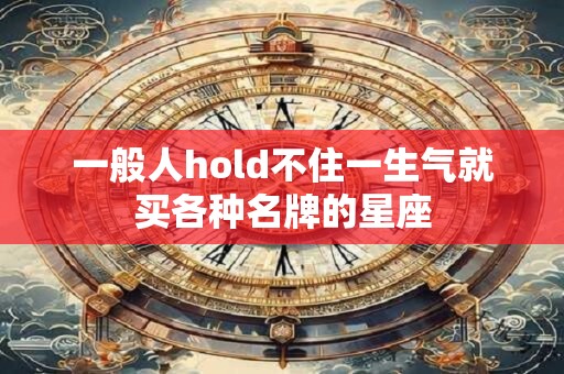 一般人hold不住一生气就买各种名牌的星座