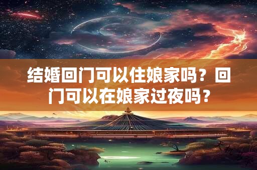 详细阅读:结婚回门可以住娘家吗?回门可以在娘家过夜吗? 结婚回门可以住娘家吗?回门可以在娘家过夜吗?