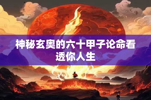 详细阅读:神秘玄奥的六十甲子论命看透你人生 神秘玄奥的六十甲子论命看透你人生