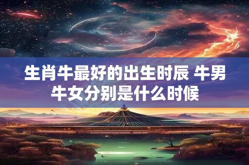 生肖牛最好的出生时辰 牛男牛女分别是什么时候