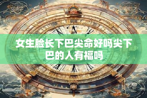 女生脸长下巴尖命好吗尖下巴的人有福吗