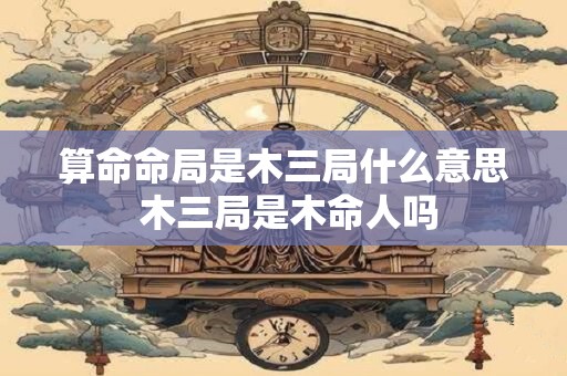 算命命局是木三局什么意思 木三局是木命人吗