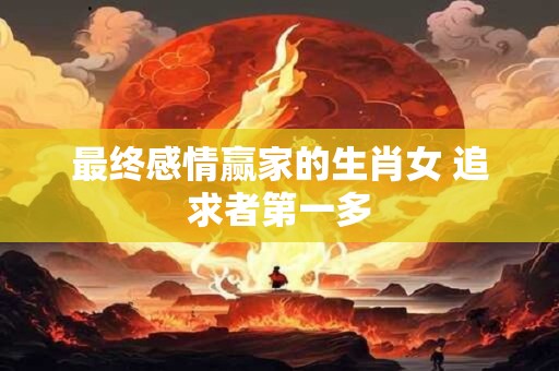 最终感情赢家的生肖女 追求者第一多