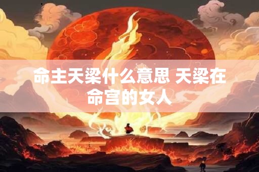详细阅读:命主天梁什么意思 天梁在命宫的女人 命主天梁什么意思 天梁在命宫的女人