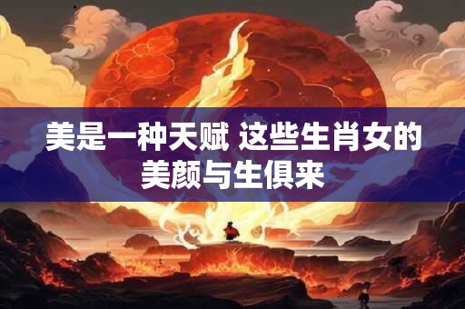 美是一种天赋 这些生肖女的美颜与生俱来