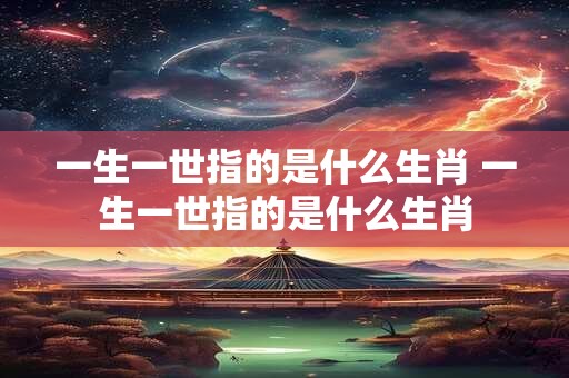 一生一世指的是什么生肖 一生一世指的是什么生肖