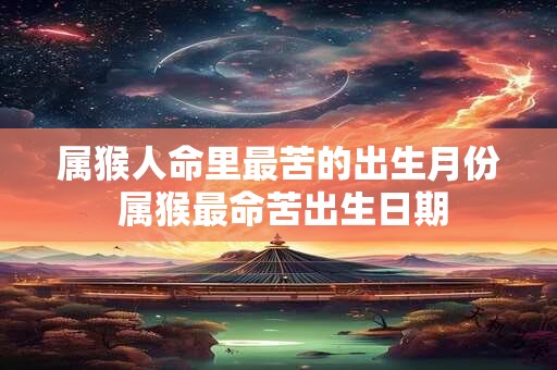 属猴人命里最苦的出生月份 属猴最命苦出生日期