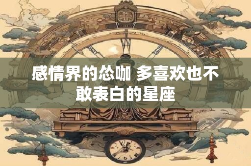 感情界的怂咖 多喜欢也不敢表白的星座