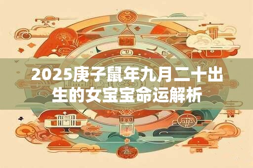 详细阅读:2025庚子鼠年九月二十出生的女宝宝命运解析 2025庚子鼠年九月二十出生的女宝宝命运解析