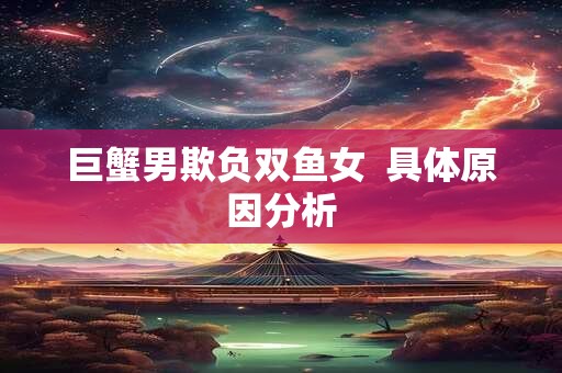 巨蟹男欺负双鱼女  具体原因分析
