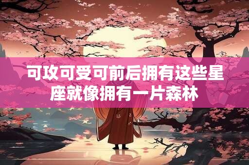 详细阅读:可攻可受可前后拥有这些星座就像拥有一片森林 可攻可受可前后拥有这些星座就像拥有一片森林