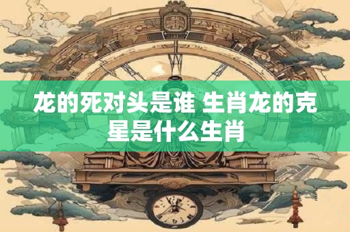 龙的死对头是谁 生肖龙的克星是什么生肖