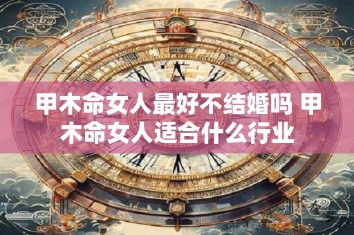 甲木命女人最好不结婚吗 甲木命女人适合什么行业