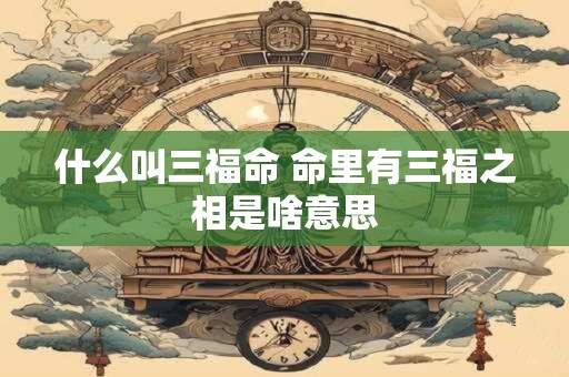 什么叫三福命 命里有三福之相是啥意思