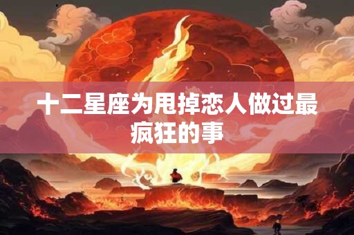 十二星座为甩掉恋人做过最疯狂的事
