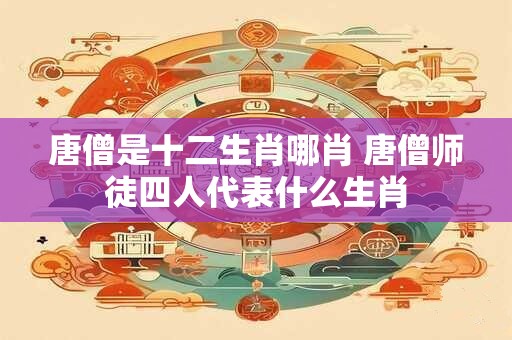唐僧是十二生肖哪肖 唐僧师徒四人代表什么生肖