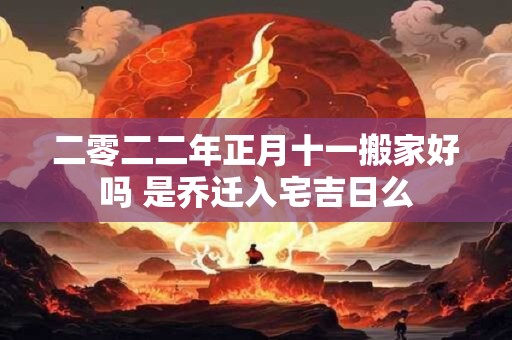 二零二二年正月十一搬家好吗 是乔迁入宅吉日么