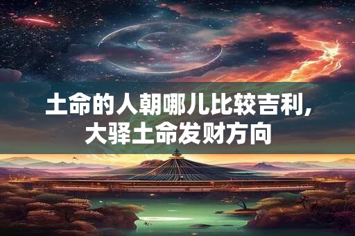 土命的人朝哪儿比较吉利,大驿土命发财方向