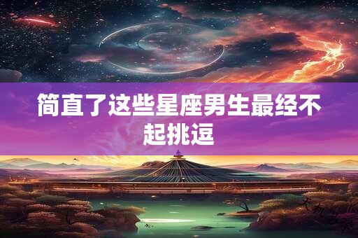 简直了这些星座男生最经不起挑逗