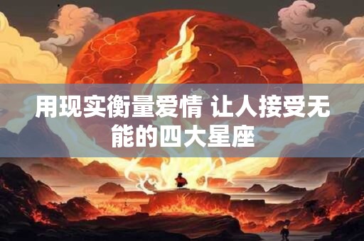 用现实衡量爱情 让人接受无能的四大星座
