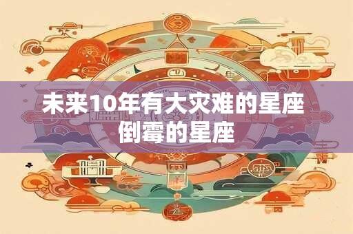 未来10年有大灾难的星座 倒霉的星座