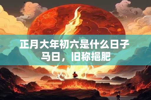 正月大年初六是什么日子 马日，旧称挹肥