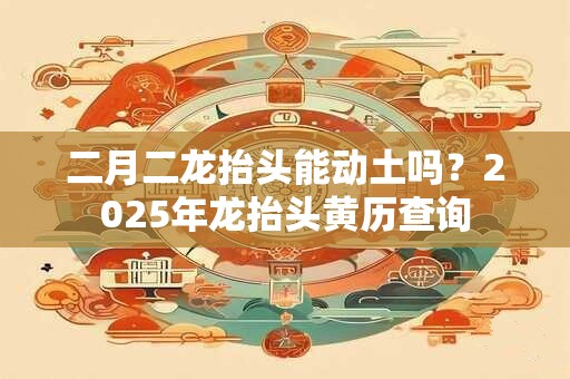 详细阅读:二月二龙抬头能动土吗?2025年龙抬头黄历查询 二月二龙抬头能动土吗?2025年龙抬头黄历查询