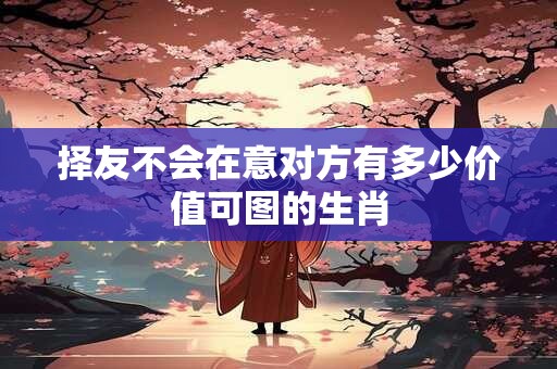 择友不会在意对方有多少价值可图的生肖