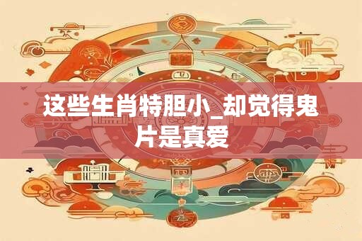 这些生肖特胆小_却觉得鬼片是真爱