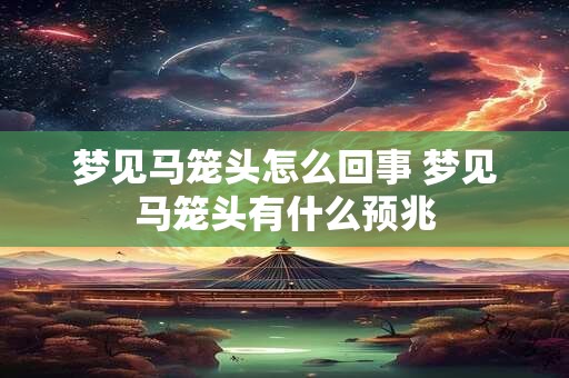 梦见马笼头怎么回事 梦见马笼头有什么预兆