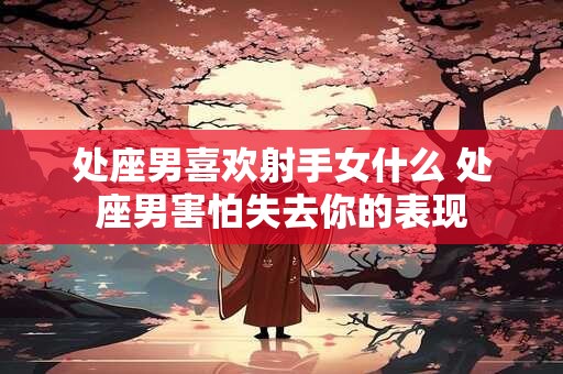 处座男喜欢射手女什么 处座男害怕失去你的表现