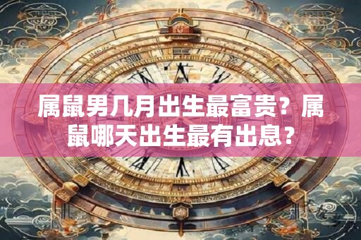 属鼠男几月出生最富贵？属鼠哪天出生最有出息？