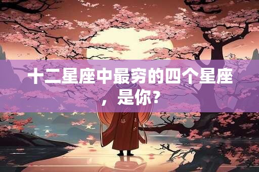 详细阅读:十二星座中最穷的四个星座,是你? 十二星座中最穷的四个星座,是你?